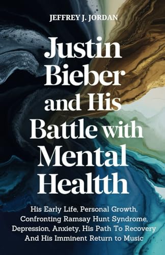 9798322724094: Justin Bieber And His Battle With Mental Health: His Early Life, Personal Growth, Confronting Ramsay Hunt Syndrome, Depression, Anxiety, His Path To Recovery And His Imminent Return to Music