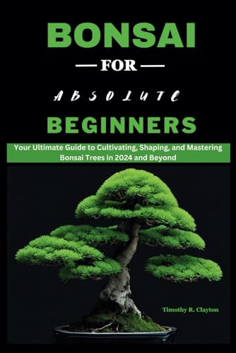9798322954880: BONSAI FOR ABSOLUTE BEGINNERS: Your Ultimate Guide to Cultivating, Shaping, and Mastering Bonsai Trees in 2024 and Beyond (First Steps Mastery Series)