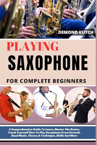 9798323366095: PLAYING SAXOPHONE FOR COMPLETE BEGINNERS: A Comprehensive Guide To Learn, Master The Basics, Teach Yourself How To Play Saxophone From Scratch, Read Music, Theory & Technique, Skills And More