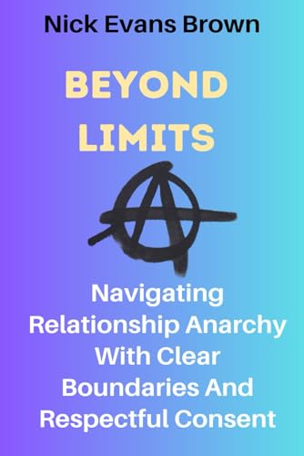 Stock image for Beyond Limits: Navigating Relationship Anarchy With Clear Boundaries And Respectful Consent; All You Need To Know About Open Relation for sale by GreatBookPrices