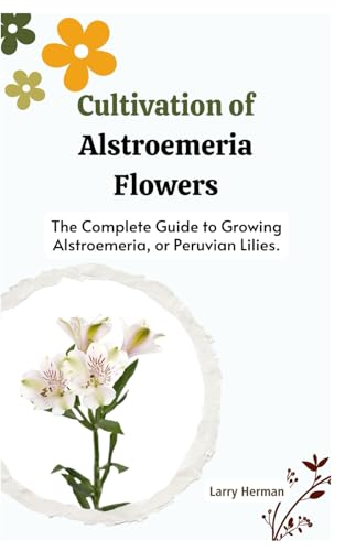 Stock image for Cultivation of Alstroemeria Flowers: The Complete Guide to Growing Alstroemeria, or Peruvian Lilies. for sale by GreatBookPrices