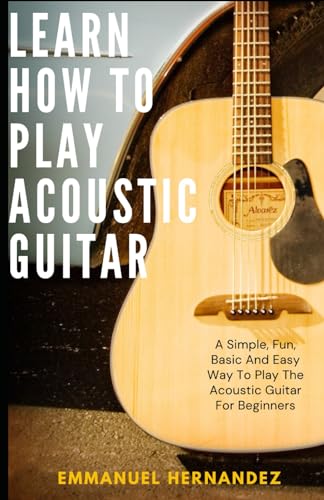 9798323876112: Learn How To Play Acoustic Guitar: A Simple, Fun, Basic And Easy Way To Play The Acoustic Guitar For Beginners