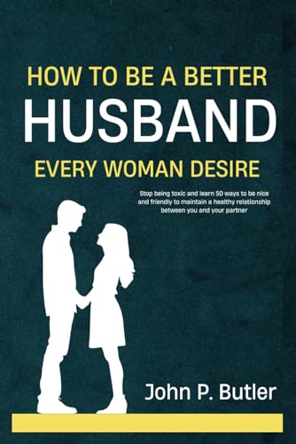 Beispielbild fr HOW TO BE A BETTER HUSBAND EVERY WOMAN DESIRE: Stop being toxic and learn 50 ways to be nice and friendly to maintain a healthy relationship between you and your partner. zum Verkauf von California Books