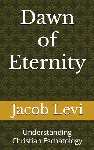 Stock image for Dawn of Eternity: Understanding Christian Eschatology (The Complete Works of Jacob Alexander Levi) for sale by California Books