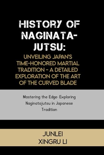 9798324257873: History of Naginatajutsu: Unveiling Japan's Time-Honored Martial Tradition - A Detailed Exploration of the Art of the Curved Blade: Mastering the ... of Martial Arts Across 50 Engrossing Volumes)