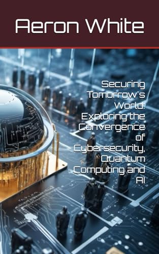 9798324386481: Securing Tomorrow's World: Exploring the Convergence of Cybersecurity, Quantum Computing and AI