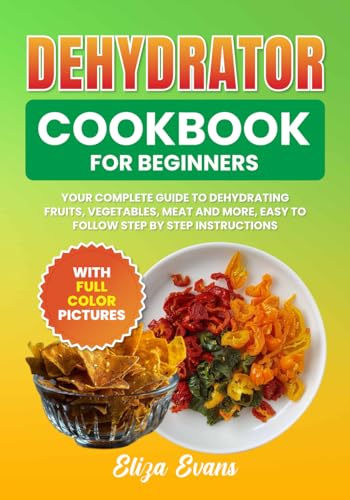 Stock image for Dehydrator Cookbook For Beginners With Full Color Pictures: Your Complete Guide to Dehydrating Fruits, Vegetables, Meat and More, Easy to Follow Step By Step Instructions for sale by California Books