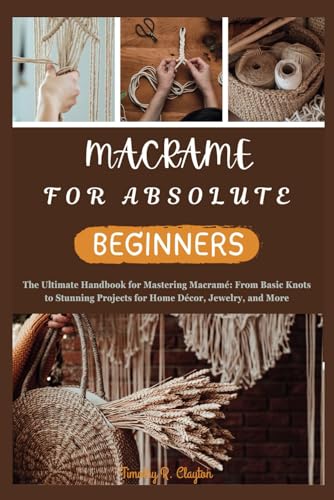 Beispielbild fr MACRAME FOR ABSOLUTE BEGINNERS: The Ultimate Handbook for Mastering Macram: From Basic Knots to Stunning Projects for Home Dcor, Jewelry, and More (First Steps Mastery Series) zum Verkauf von California Books