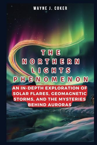 Stock image for THE NORTHERN LIGHTS PHENOMENON: An In-depth Exploration of Solar Flares, Geomagnetic Storms, and the Mysteries Behind Auroras for sale by California Books