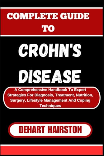 9798325504204: COMPLETE GUIDE TO CROHN'S DISEASE: A Comprehensive Handbook To Expert Strategies For Diagnosis, Treatment, Nutrition, Surgery, Lifestyle Management And Coping Techniques