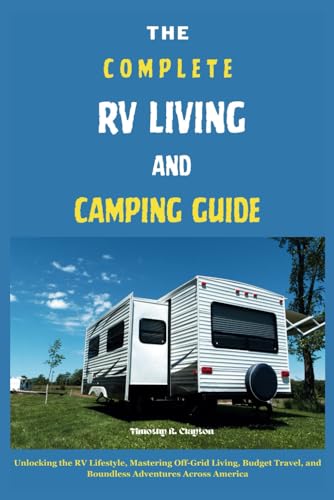 Beispielbild fr THE COMPLETE RV LIVING AND CAMPING GUIDE: Unlocking the RV Lifestyle, Mastering Off-Grid Living, Budget Travel, and Boundless Adventures Across America zum Verkauf von California Books