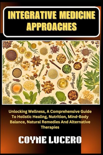 Stock image for INTEGRATIVE MEDICINE APPROACHES: Unlocking Wellness, A Comprehensive Guide To Holistic Healing, Nutrition, Mind-Body Balance, Natural Remedies And Alternative Therapies for sale by California Books