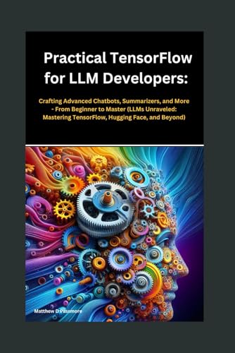 9798326656957: Practical TensorFlow for LLM Developers: Crafting Advanced Chatbots, Summarizers, and More - From Beginner to Master (LLMs Unraveled: Mastering TensorFlow, Hugging Face, and Beyond)