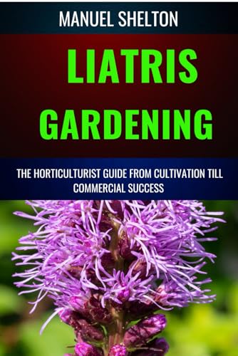 Stock image for LIATRIS GARDENING HORTICULTURISTS GUIDE FROM CULTIVATION TILL COMMMERCIAL SUCCESS: Mastering Liatris Gardening, Essential Manual from Cultivation to Techniques, Tips, and Market Strategies for sale by Ria Christie Collections