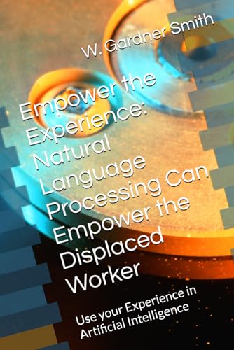 Stock image for Empower the Experience: Natural Language Processing Can Empower the Displaced Worker: Use your Experience to flourish in Artificial Intelligence (My Artificial Intelligence Journey) for sale by Ria Christie Collections