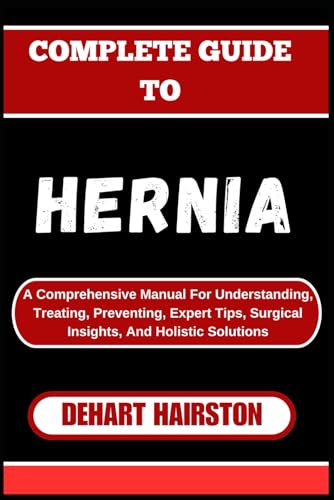 9798327065093: COMPLETE GUIDE TO HERNIA: A Comprehensive Manual For Understanding, Treating, Preventing, Expert Tips, Surgical Insights, And Holistic Solutions