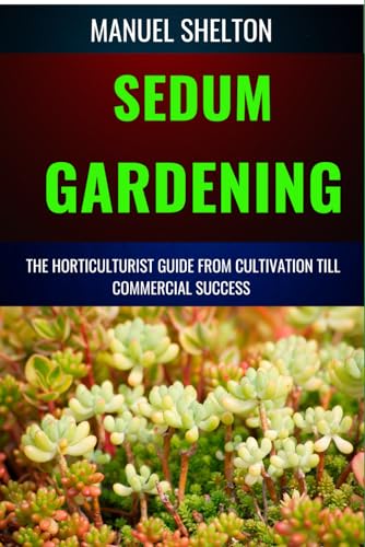 9798327255258: SEDUM GARDENING HORTICULTURISTS GUIDE FROM CULTIVATION TILL COMMMERCIAL SUCCESS: The Handbook From Cultivation To Essential Techniques, Tips, And Strategies For Thriving Succulent Business Growth