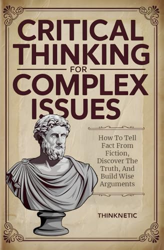 9798328293013: Critical Thinking For Complex Issues: How To Tell Fact From Fiction, Discover The Truth, And Build Wise Arguments (Critical Thinking & Logic Mastery)