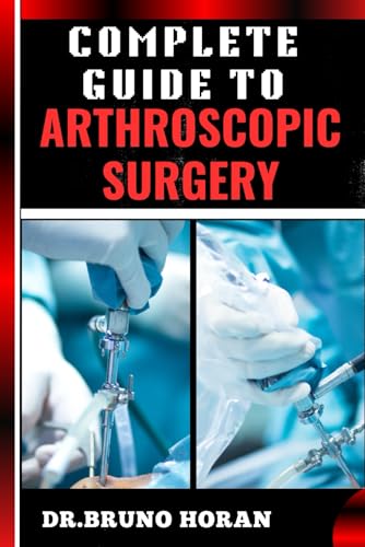 Stock image for COMPLETE GUIDE TO ARTHROSCOPIC SURGERY: Advanced Techniques, Minimally Invasive Procedures, Rehabilitation Protocols, And Recovery Strategies For Orthopedic Joint Conditions for sale by Ria Christie Collections
