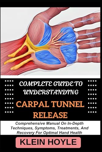 9798328821339: COMPLETE GUIDE TO UNDERSTANDING CARPAL TUNNEL RELEASE: Comprehensive Manual On In-Depth Techniques, Symptoms, Treatments, And Recovery For Optimal Hand Health