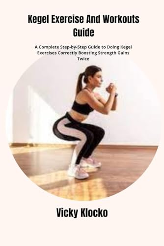 9798328894081: Kegel Exercise And Workouts Guide: A Complete Step-by-Step Guide to Doing Kegel Exercises Correctly Boosting Strength Gains Twice