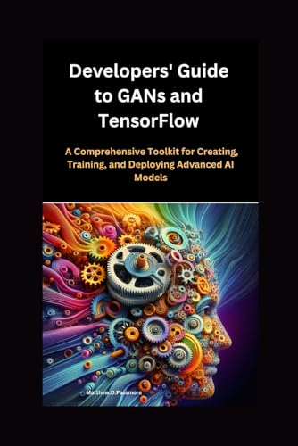 9798329449549: Developers' Guide to GANs and TensorFlow: A Comprehensive Toolkit for Creating, Training, and Deploying Advanced AI Models