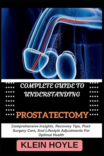 9798329859645: COMPLETE GUIDE TO UNDERSTANDING PROSTATECTOMY: Comprehensive Insights, Recovery Tips, Post-Surgery Care, And Lifestyle Adjustments For Optimal Health