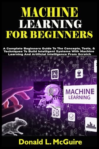Stock image for MACHINE LEARNING FOR BEGINNERS: A Complete Beginners Guide To The Concepts, Tools, & Techniques To Build Intelligent Systems With Machine Learning And Artificial Intelligence From Scratch for sale by Ria Christie Collections
