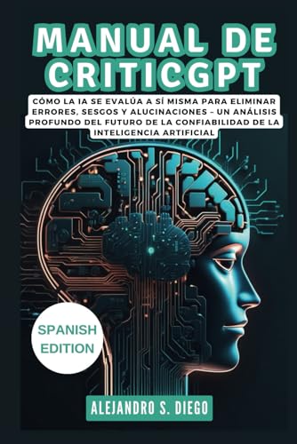 9798334471313: MANUAL DE CRITICGPT: Dentro del Modelo Revolucionario de OpenAI: Cmo la IA se Evala a S Misma para Eliminar Errores, Sesgos y Alucinaciones – Un ... de la Confiabilidad de (AI AND TECH UPDATES)
