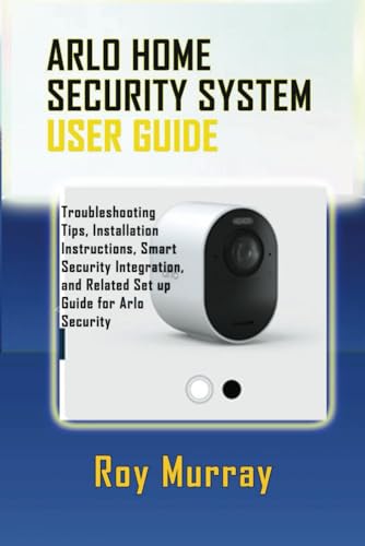 9798334509863: ARLO HOME SECURITY SYSTEM USER GUIDE: Troubleshooting Tips, Installation Instructions, Smart Security Integration, and Related Set up Guide for Arlo Security