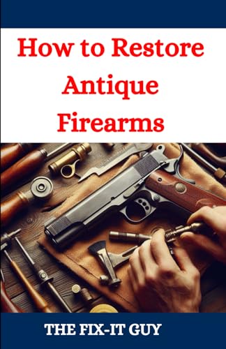 9798335049054: How to Restore Antique Firearms: A DIY Guide to Vintage Gun Restoration, Maintenance, and Preservation for Collectors and Enthusiasts (The Fixers Handbook)