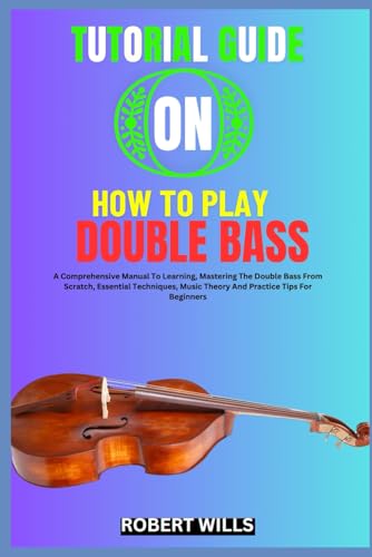 9798335406918: TUTORIAL GUIDE ON HOW TO PLAY DOUBLE BASS: A Comprehensive Manual To Learning, Mastering The Double Bass From Scratch, Essential Techniques, Music Theory And Practice Tips For Beginners