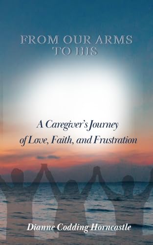 Beispielbild fr From Our Arms to His: A Caregiver's Journey of Love, Faith, and Frustration zum Verkauf von Ria Christie Collections