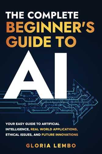 Image d'archives pour The Complete Beginner's Guide to AI: Your Easy Guide to Artificial Intelligence, Real World Applications, Ethical Issues, and Future Innovations (The Complete AI Guides by Gloria Lembo) mis en vente par Better World Books