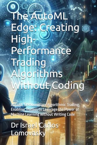 9798340424679: The AutoML Edge: Creating High-Performance Trading Algorithms Without Coding: AutoML Democratizes Algorithmic Trading, Enabling Traders to Leverage ... 13 (Artificial Intelligence Without Coding)