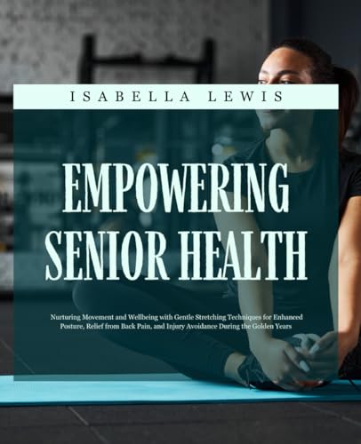 9798340679321: Empowering Senior Health: Nurturing Movement and Wellbeing with Gentle Stretching Techniques for Enhanced Posture, Relief from Back Pain, and Injury Avoidance During the Golden Years