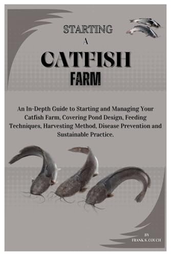 9798343966084: STARTING A CATFISH FARM: An In-Depth Guide to Starting and Managing Your Catfish Farm, Covering Pond Design, Feeding Techniques, Harvesting Methods, Disease Prevention and Sustainable Practices.