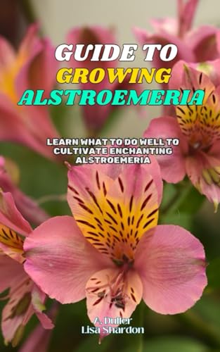 Stock-Bild f�r Guide to Growing Alstroemeria: Learn what to do well to cultivate enchanting Alstroemeria
