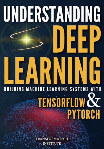 9798346172659: Understanding Deep Learning: Building Machine Learning Systems with PyTorch and TensorFlow: From Neural Networks (CNN, DNN, GNN, RNN, ANN, LSTM, GAN) to Natural Language Processing (NLP)