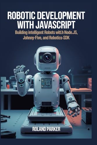 9798346642510: Robotic Development with JavaScript: Building Intelligent Robots with Node.js, Johnny-Five, and Robotics-SDK