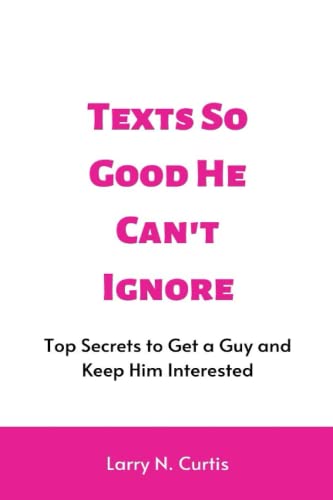 9798353986584: Texts So Good He Can't Ignore: Top Secrets to Get a Guy and Keep Him Interested