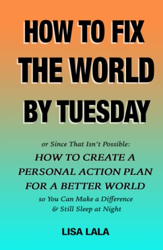Imagen de archivo de HOW TO FIX THE WORLD BY TUESDAY: or Since That Isn  t Possible, How to Create a Personal Action Plan for a Better World. So You Can Make a Difference, and Still Sleep at Night a la venta por HPB Inc.