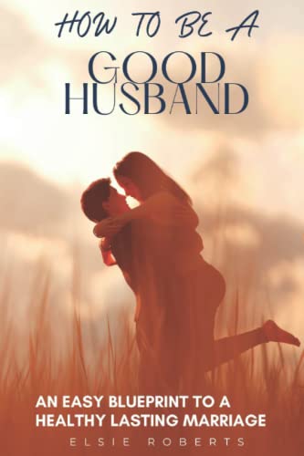 Stock image for How To Be A Good Husband: An Easy Blueprint To A Healthy Lasting Marriage for sale by GreatBookPrices