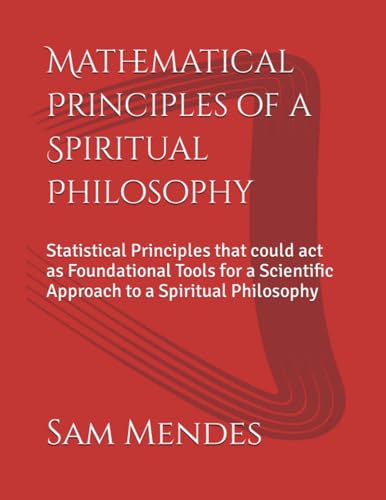 Stock image for Mathematical Principles of a Spiritual Philosophy: Statistical Principles that could act as Foundational Tools for a Scientific Approach to a Spiritual Philosophy for sale by California Books