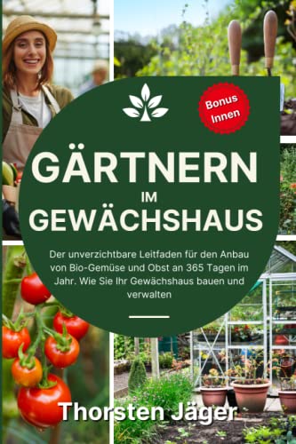 Gärtnern im Gewächshaus: Der unverzichtbare Leitfaden für den Anbau von Bio-Gemüse und Obst an 