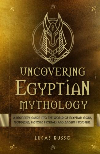 Imagen de archivo de Uncovering Egyptian Mythology: A Beginners Guide Into The World of Egyptian Gods, Goddesses, Historic Mortals and Ancient Monsters. (Mythology Collection) a la venta por Upward Bound Books