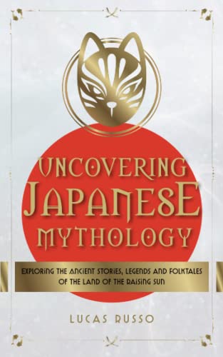 Imagen de archivo de Uncovering Japanese Mythology: Exploring the Ancient Stories, Legends, and Folktales of the Land of the Rising Sun (Mythology Collection) a la venta por Goodwill San Antonio