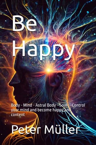 Stock image for Be Happy: Body - Mind - Astral Body - Soul -- Control your mind and become happy and content for sale by Ria Christie Collections