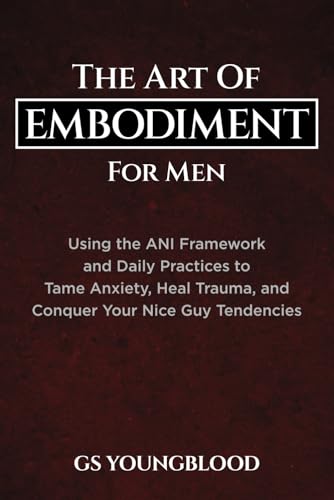 9798448809156: The Art of Embodiment for Men: Using the ANI Framework and Daily Practices to Tame Anxiety, Heal Trauma, and Conquer Your Nice Guy Tendencies