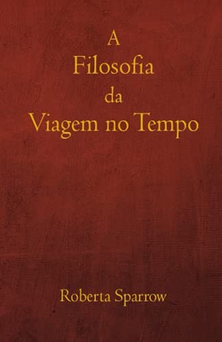 Stock image for A Filosofia da Viagem no Tempo: Filosofia, tica e Mtodo para Viagens no Tempo (Portuguese Edition) for sale by Ria Christie Collections